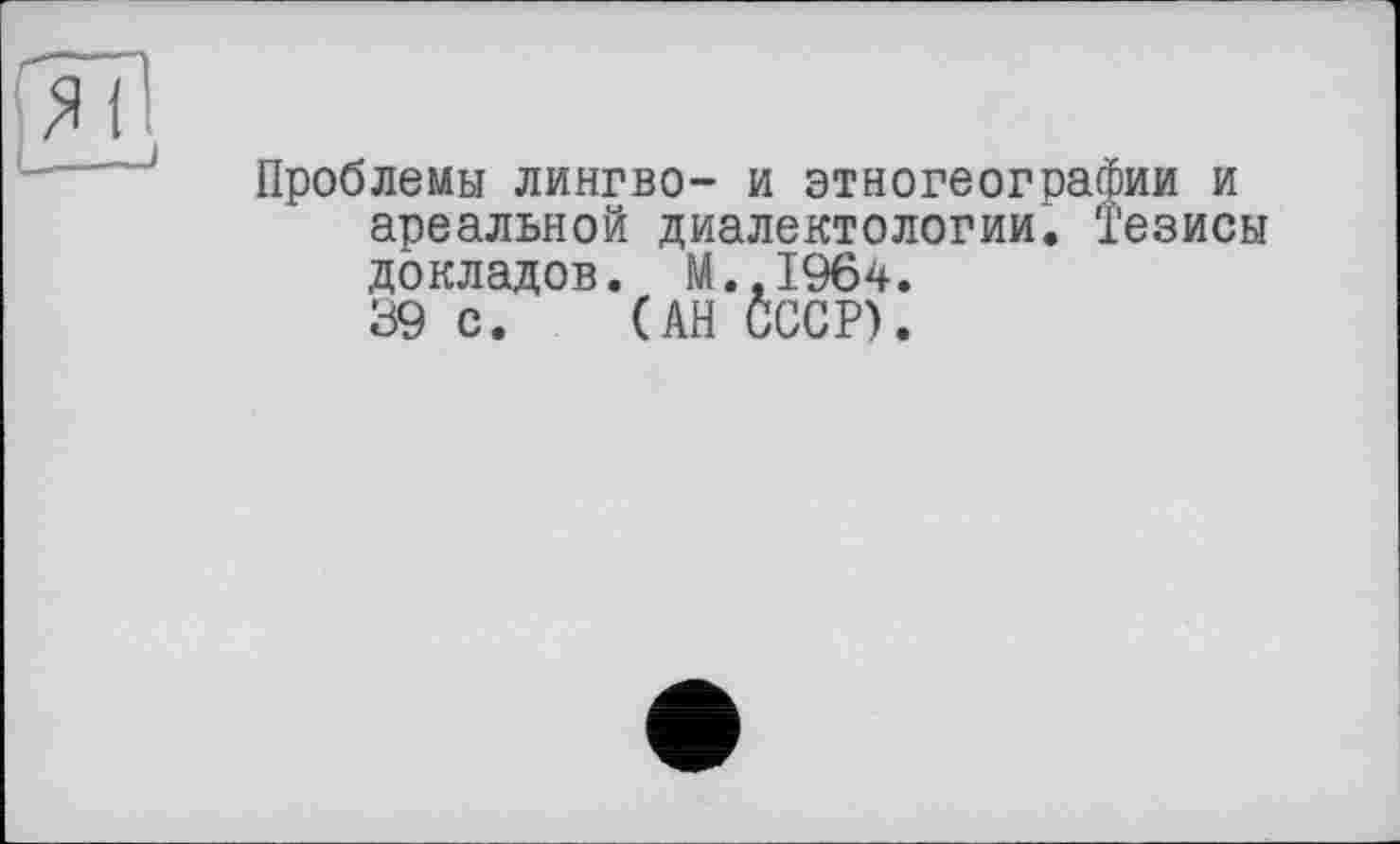 ﻿Проблемы лингво- и этногеографии и ареальной диалектологии. Тезисы докладов. М.,1964.
39 с. (АН СССР).